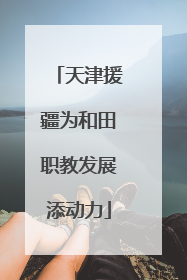 天津援疆为和田职教发展添动力