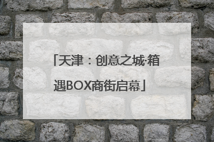 天津：创意之城·箱遇BOX商街启幕