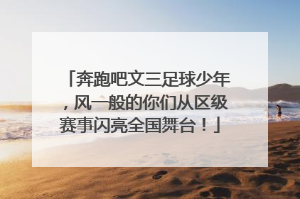 奔跑吧文三足球少年，风一般的你们从区级赛事闪亮全国舞台！