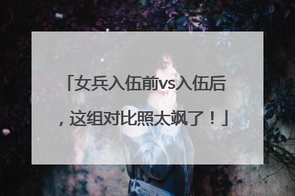 女兵入伍前vs入伍后，这组对比照太飒了！