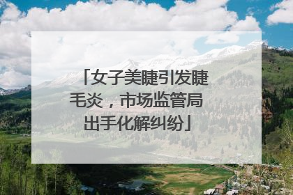 女子美睫引发睫毛炎，市场监管局出手化解纠纷
