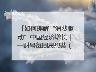 如何理解“消费驱动”中国经济增长｜一财号每周思想荟（第22期）