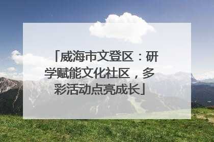 威海市文登区：研学赋能文化社区，多彩活动点亮成长