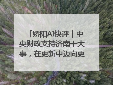 娇阳AI快评｜中央财政支持济南干大事，在更新中迈向更“新”的未来