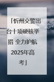 忻州交警出台十项硬核举措 全力护航2025年高考