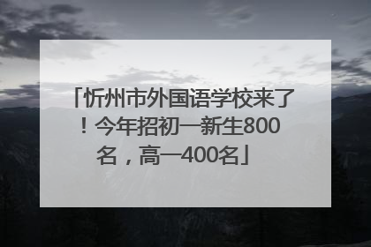 忻州市外国语学校来了！今年招初一新生800名，高一400名