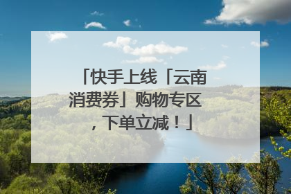 快手上线「云南消费券」购物专区，下单立减！