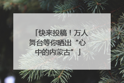 快来投稿！万人舞台等你晒出“心中的内蒙古”