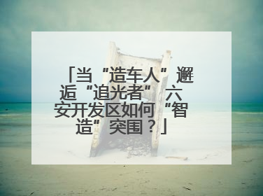 当“造车人”邂逅“追光者” 六安开发区如何“智造”突围？
