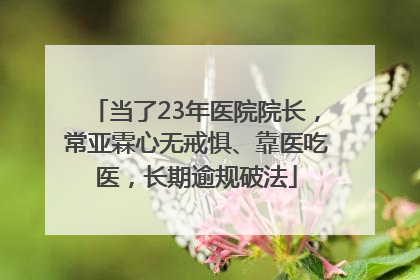 当了23年医院院长，常亚霖心无戒惧、靠医吃医，长期逾规破法