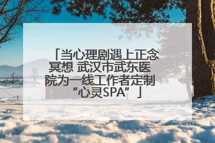 当心理剧遇上正念冥想 武汉市武东医院为一线工作者定制“心灵SPA”