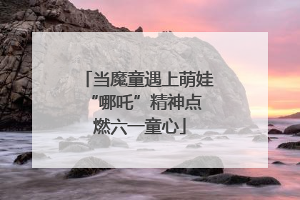 当魔童遇上萌娃 “哪吒”精神点燃六一童心