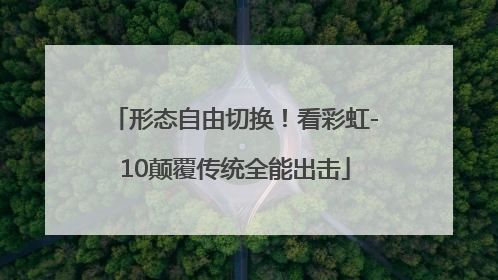 形态自由切换！看彩虹-10颠覆传统全能出击
