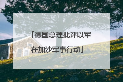 德国总理批评以军在加沙军事行动