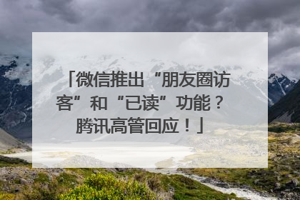微信推出“朋友圈访客”和“已读”功能？腾讯高管回应！
