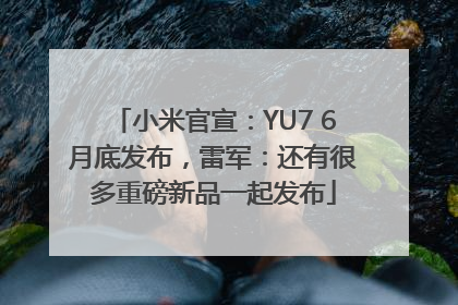 小米官宣：YU7 6月底发布，雷军：还有很多重磅新品一起发布