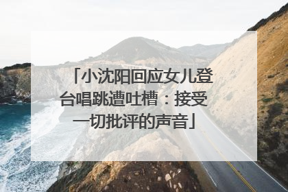 小沈阳回应女儿登台唱跳遭吐槽：接受一切批评的声音
