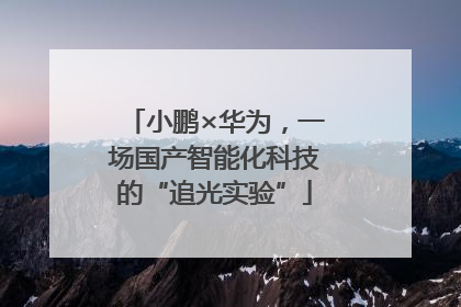 小鹏×华为，一场国产智能化科技的“追光实验”