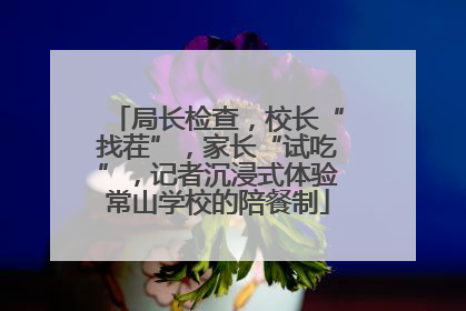局长检查，校长“找茬”，家长“试吃”，记者沉浸式体验常山学校的陪餐制