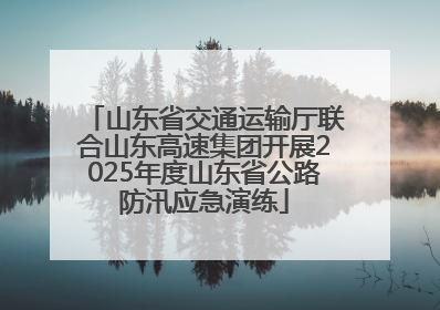 山东省交通运输厅联合山东高速集团开展2025年度山东省公路防汛应急演练