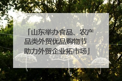 山东举办食品、农产品类外贸优品购物节 助力外贸企业拓市场