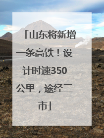 山东将新增一条高铁！设计时速350公里，途经三市