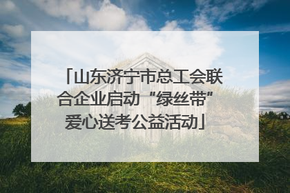 山东济宁市总工会联合企业启动“绿丝带”爱心送考公益活动
