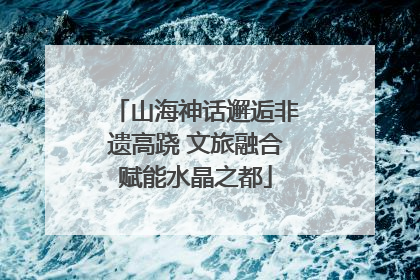 山海神话邂逅非遗高跷 文旅融合赋能水晶之都