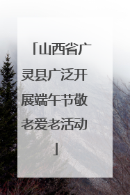 山西省广灵县广泛开展端午节敬老爱老活动