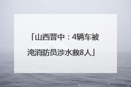 山西晋中：4辆车被淹消防员涉水救8人