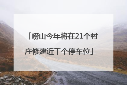 崂山今年将在21个村庄修建近千个停车位