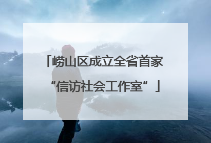 崂山区成立全省首家“信访社会工作室”
