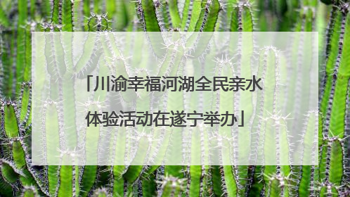 川渝幸福河湖全民亲水体验活动在遂宁举办