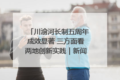 川渝河长制五周年成效显著 三方面看两地创新实践｜新闻发布最前线