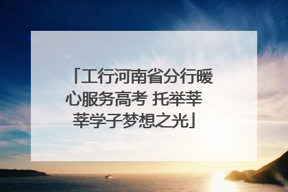 工行河南省分行暖心服务高考 托举莘莘学子梦想之光