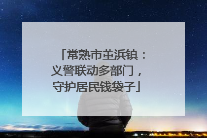 常熟市董浜镇：义警联动多部门，守护居民钱袋子