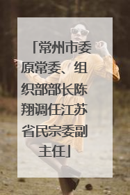 常州市委原常委、组织部部长陈翔调任江苏省民宗委副主任