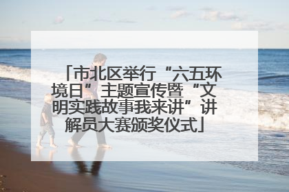 市北区举行“六五环境日”主题宣传暨“文明实践故事我来讲”讲解员大赛颁奖仪式