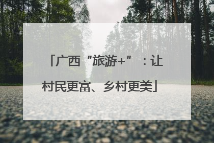广西“旅游+”：让村民更富、乡村更美