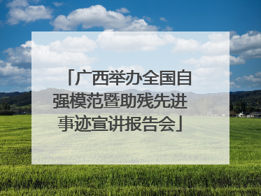 广西举办全国自强模范暨助残先进事迹宣讲报告会