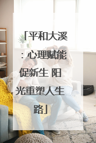 平和大溪：心理赋能促新生 阳光重塑人生路