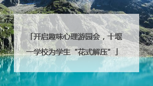 开启趣味心理游园会，十堰一学校为学生“花式解压”