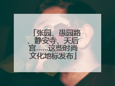 张园、愚园路、静安寺、天后宫……这些时尚文化地标发布