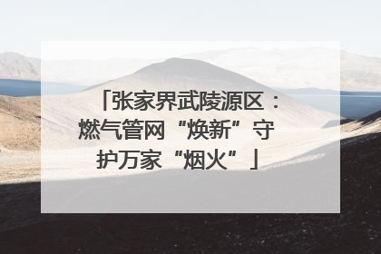 张家界武陵源区：燃气管网“焕新”守护万家“烟火”
