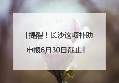 提醒！长沙这项补助申报6月30日截止