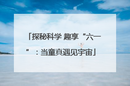 探秘科学 趣享“六一”：当童真遇见宇宙