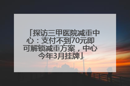探访三甲医院减重中心：支付不到70元即可解锁减重方案，中心今年3月挂牌