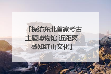 探访东北首家考古主题博物馆 近距离感知红山文化