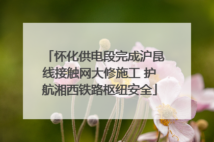 怀化供电段完成沪昆线接触网大修施工 护航湘西铁路枢纽安全