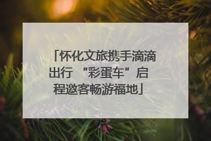 怀化文旅携手滴滴出行 “彩蛋车”启程邀客畅游福地